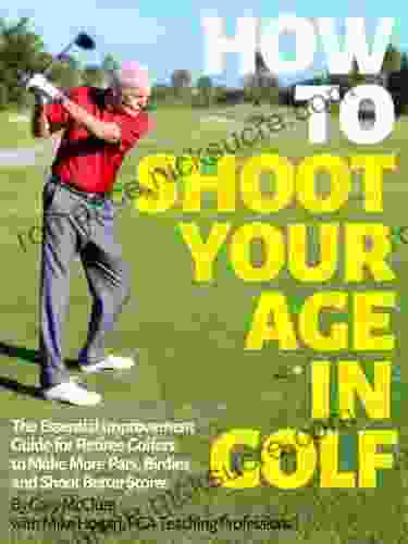 How To Shoot Your Age In Golf: The Essential Improvement Guide For Retiree Golfers To Make More Pars Birdies And Shoot Better Scores